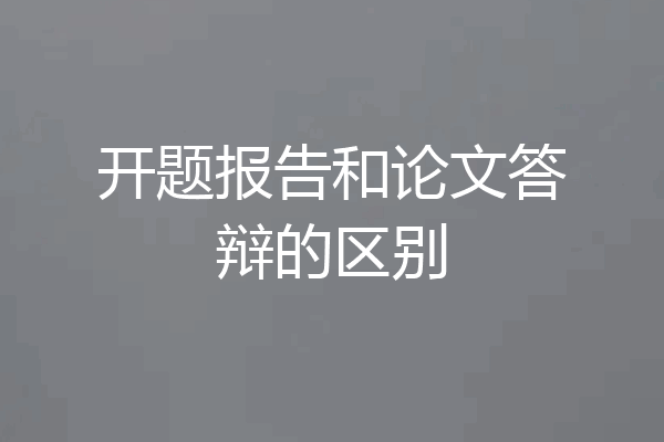 开题报告和论文答辩的区别