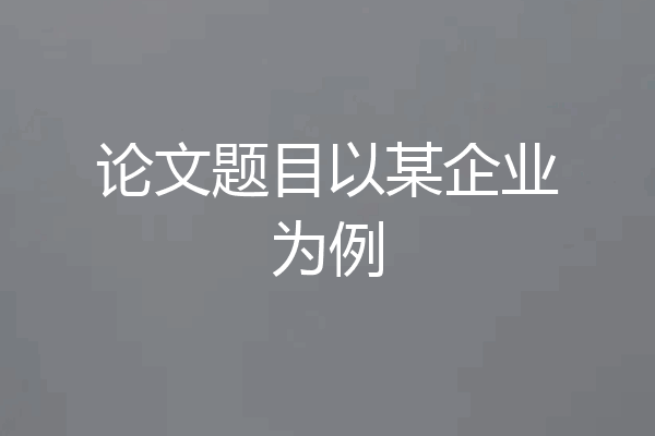 论文题目以某企业为例