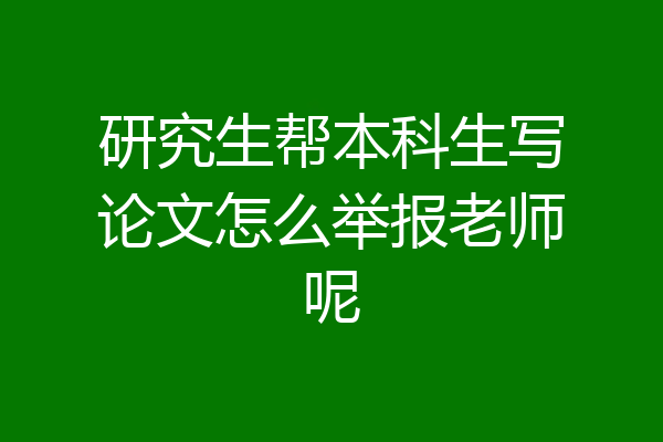 研究生帮本科生写论文怎么举报老师呢