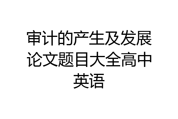 审计的产生及发展论文题目大全高中英语