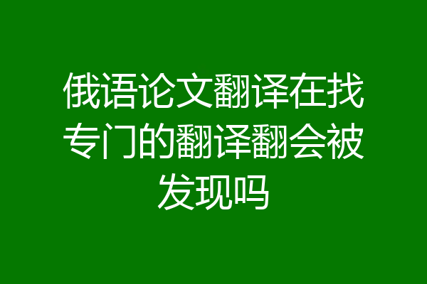 俄语论文翻译在找专门的翻译翻会被发现吗