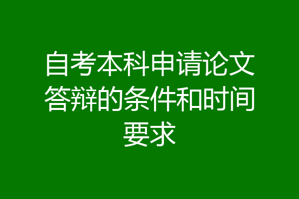 自考本科申请论文答辩的条件和时间要求