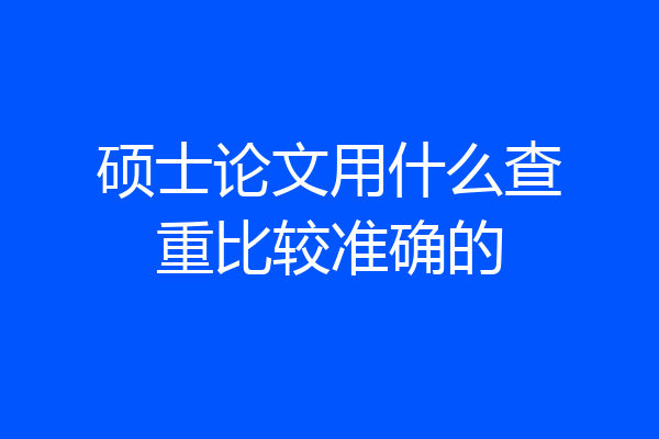硕士论文用什么查重比较准确的