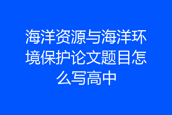 海洋资源与海洋环境保护论文题目怎么写高中
