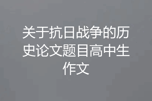 关于抗日战争的历史论文题目高中生作文