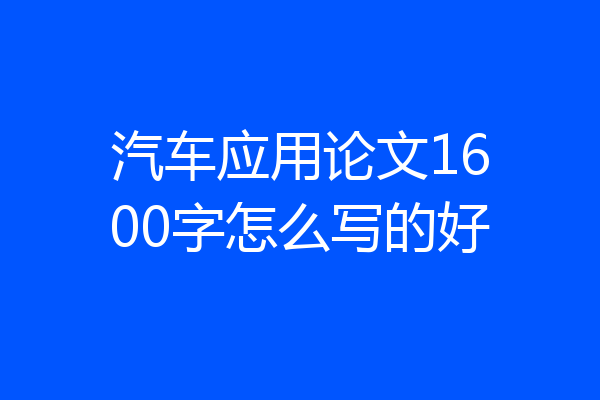 汽车应用论文1600字怎么写的好