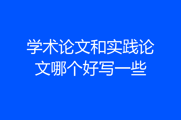 学术论文和实践论文哪个好写一些
