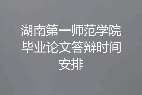 湖南第一师范学院毕业论文答辩时间安排