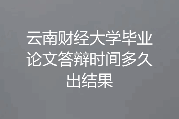 云南财经大学毕业论文答辩时间多久出结果