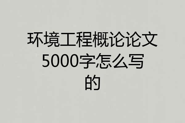 环境工程概论论文5000字怎么写的