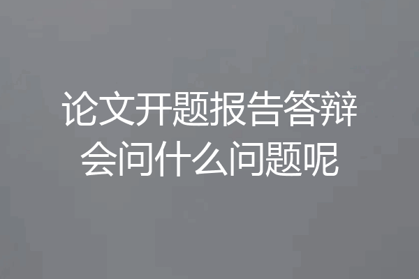 论文开题报告答辩会问什么问题呢