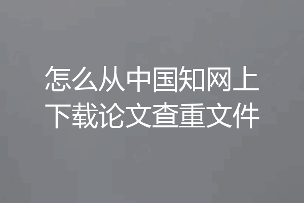 怎么从中国知网上下载论文查重文件