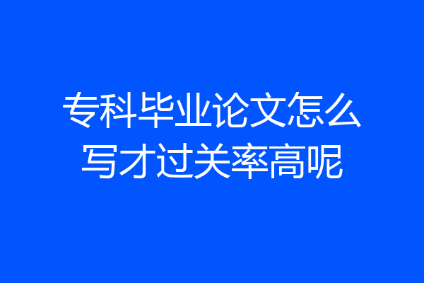 专科毕业论文怎么写才过关率高呢