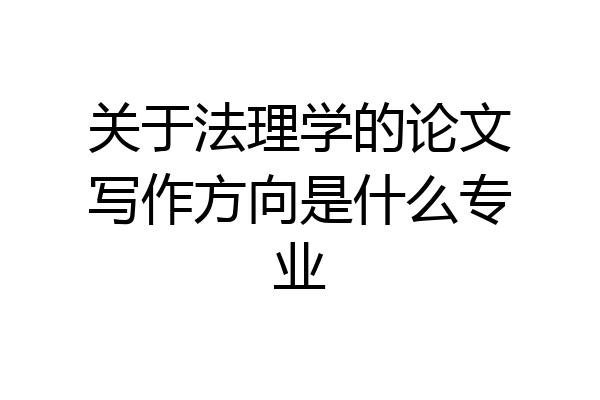 关于法理学的论文写作方向是什么专业