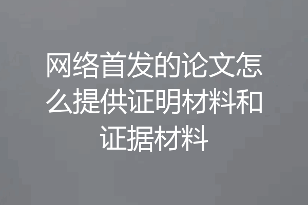 网络首发的论文怎么提供证明材料和证据材料