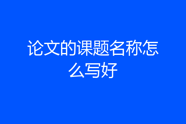 论文的课题名称怎么写好