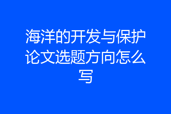 海洋的开发与保护论文选题方向怎么写
