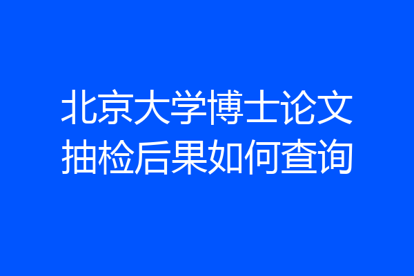 北京大学博士论文抽检后果如何查询