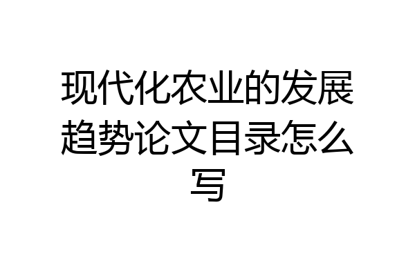 现代化农业的发展趋势论文目录怎么写