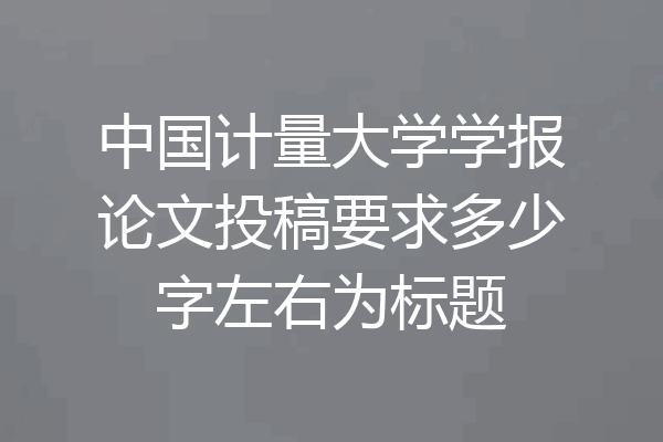 中国计量大学学报论文投稿要求多少字左右为标题
