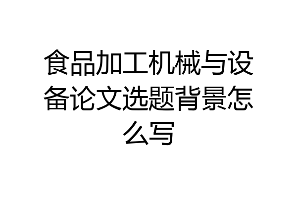 食品加工机械与设备论文选题背景怎么写