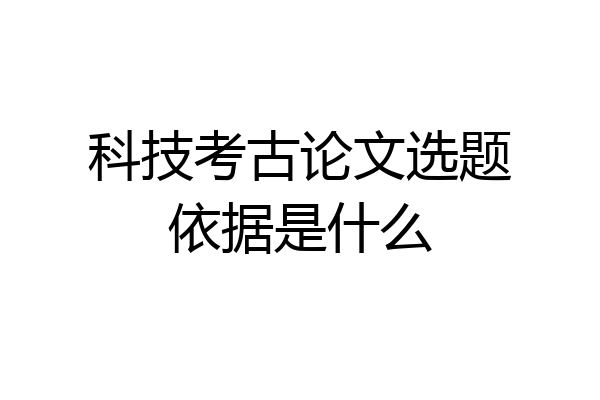 科技考古论文选题依据是什么