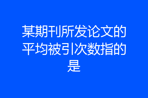 某期刊所发论文的平均被引次数指的是