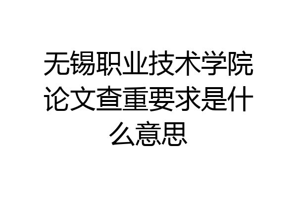 无锡职业技术学院论文查重要求是什么意思