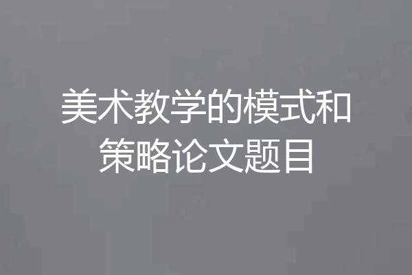 美术教学的模式和策略论文题目
