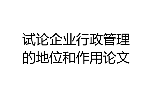 试论企业行政管理的地位和作用论文