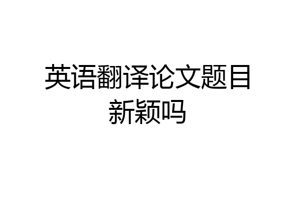 英语翻译论文题目新颖吗