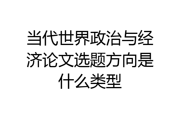 当代世界政治与经济论文选题方向是什么类型