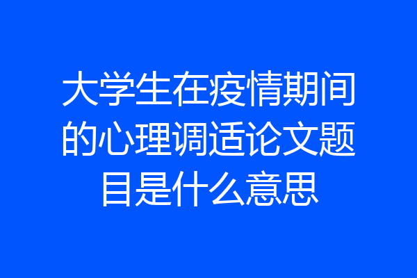 大学生在疫情期间的心理调适论文题目是什么意思