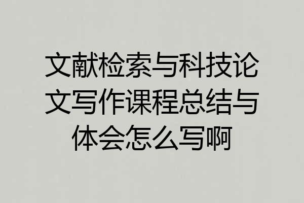 文献检索与科技论文写作课程总结与体会怎么写啊