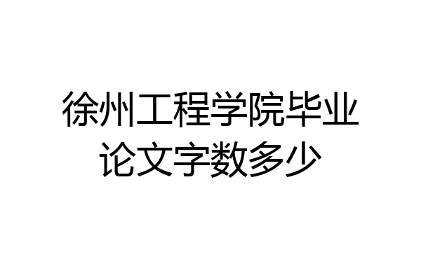 徐州工程学院毕业论文字数多少