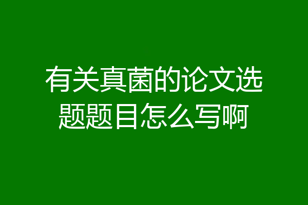 有关真菌的论文选题题目怎么写啊