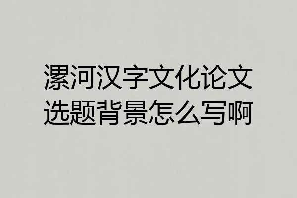漯河汉字文化论文选题背景怎么写啊