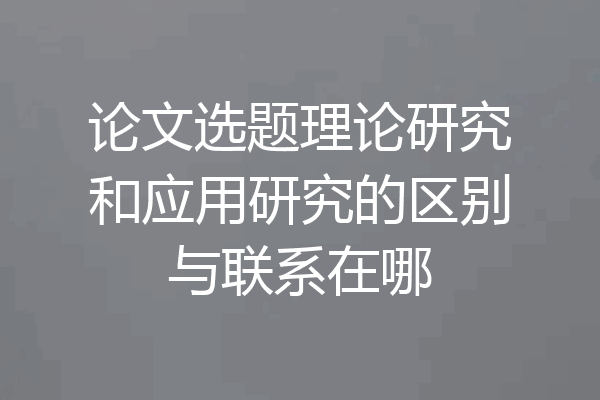 论文选题理论研究和应用研究的区别与联系在哪