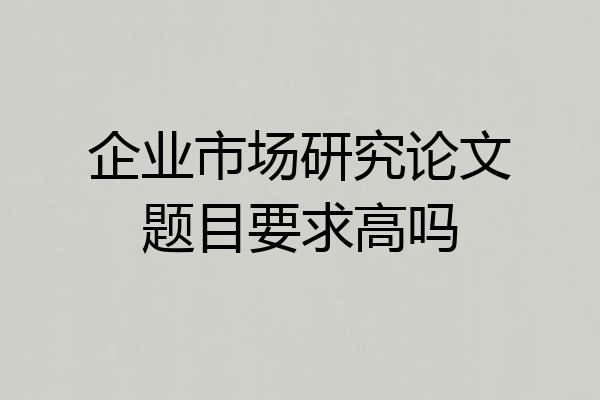 企业市场研究论文题目要求高吗