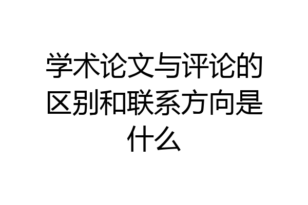 学术论文与评论的区别和联系方向是什么