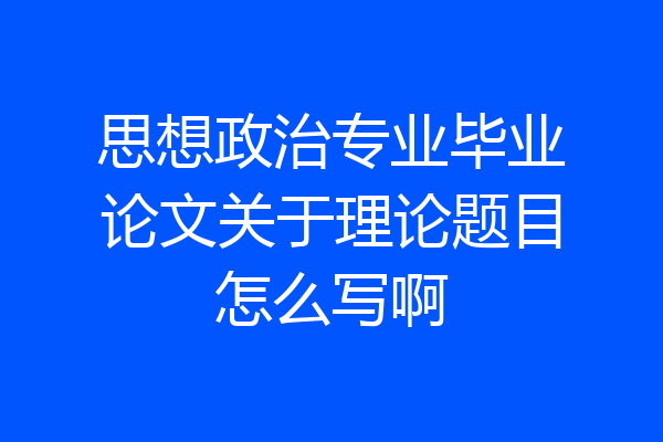 思想政治专业毕业论文关于理论题目怎么写啊