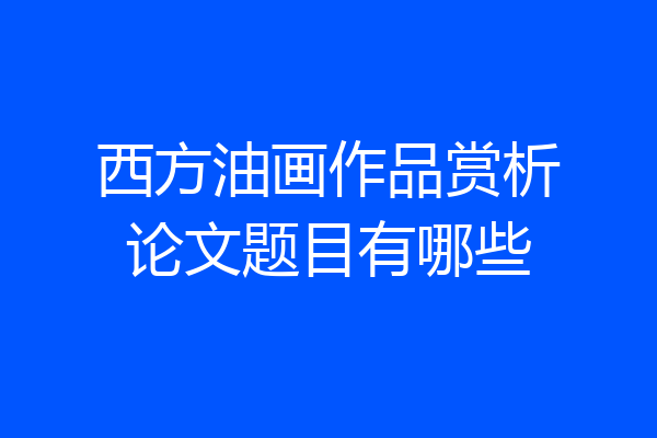 西方油画作品赏析论文题目有哪些
