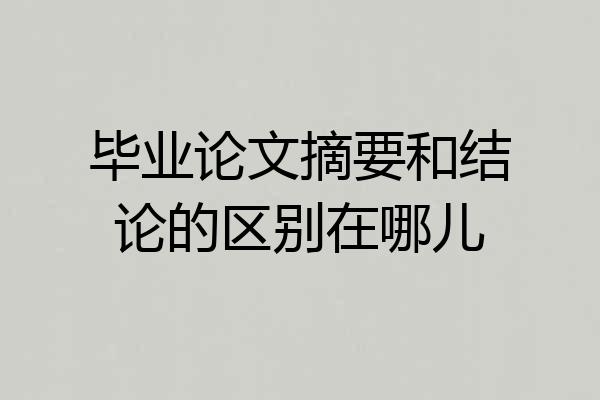 毕业论文摘要和结论的区别在哪儿