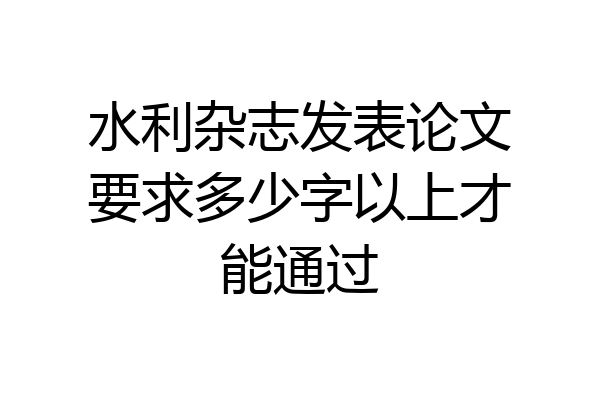 水利杂志发表论文要求多少字以上才能通过