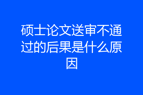 硕士论文送审不通过的后果是什么原因
