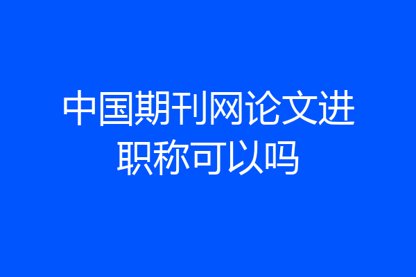 中国期刊网论文进职称可以吗