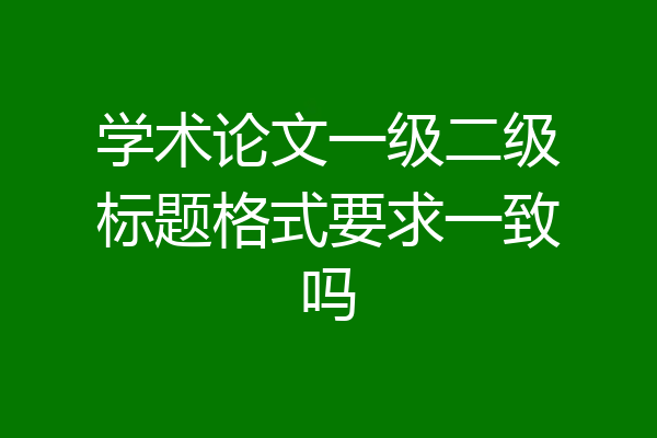 学术论文一级二级标题格式要求一致吗