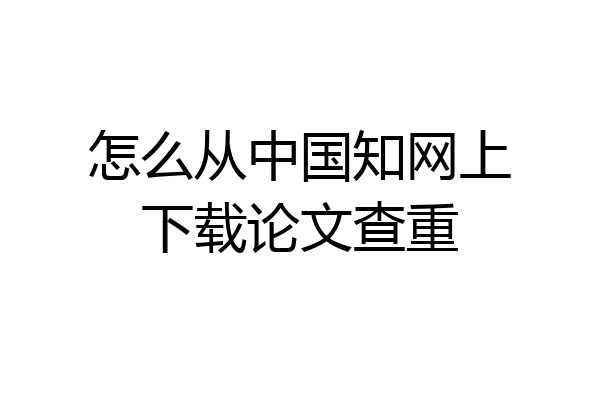 怎么从中国知网上下载论文查重