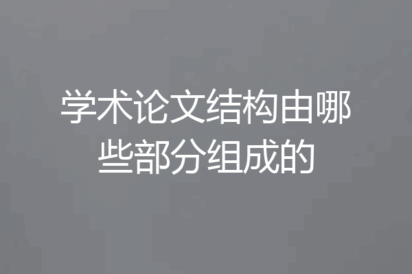 学术论文结构由哪些部分组成的
