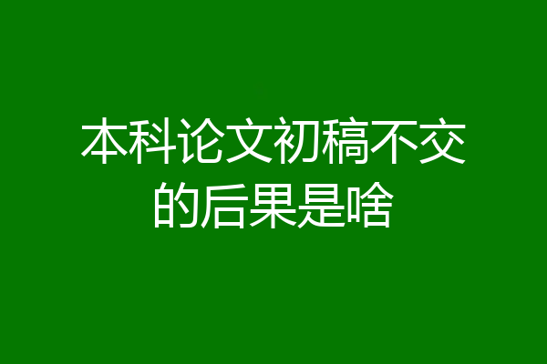 本科论文初稿不交的后果是啥